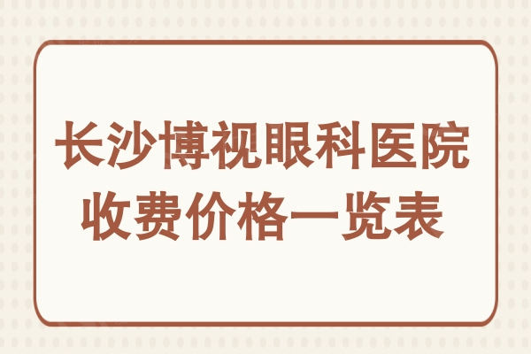 长沙博视眼科医院收费价格表:近视眼9900/白内障手术3800挺便宜