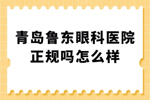 青岛鲁东眼科医院正规吗怎么样?医院实力点评+网友真实评价曝光