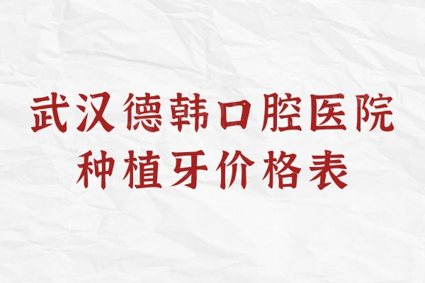 武汉德韩口腔医院种植牙价格表，韩国进口单颗1380/半口9999+价格真实惠