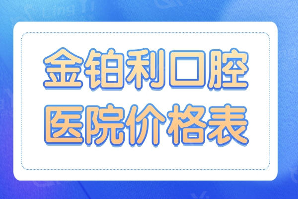 金铂利口腔医院价格表2024:一键get种植牙/正畸/补牙/拔牙等项目清单