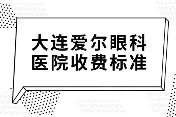 新版大连爱尔眼科医院收费标准汇总:晶体植入29999|全飞秒9800