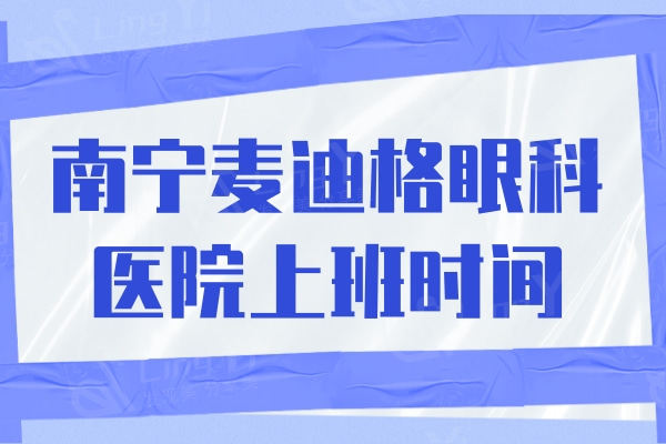 南宁麦迪格眼科医院上班时间，早08:00点—下午17:30大家可提前