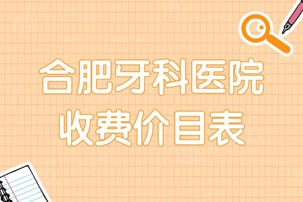 合肥牙科医院收费价目表更新：种植牙/补牙/拔牙/正畸价格真实惠