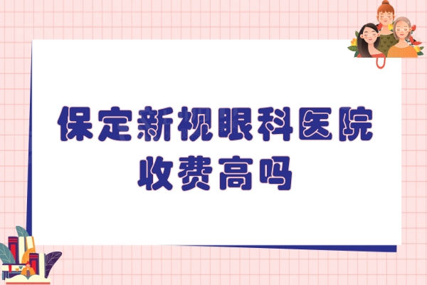 保定新视眼科医院收费高吗？不高，飞秒手术7800+白内障4000元起
