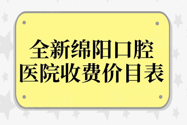 2024全新绵阳口腔医院收费价目表,种植牙|矫正|补牙价格清单在这儿