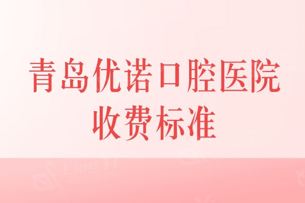 更新青岛优诺口腔收费标准：种植牙2980+矫正8800元起+收费公道