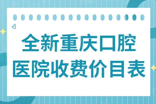 全新重庆看牙收费价目表:补牙99+种植牙2880+正畸5880+