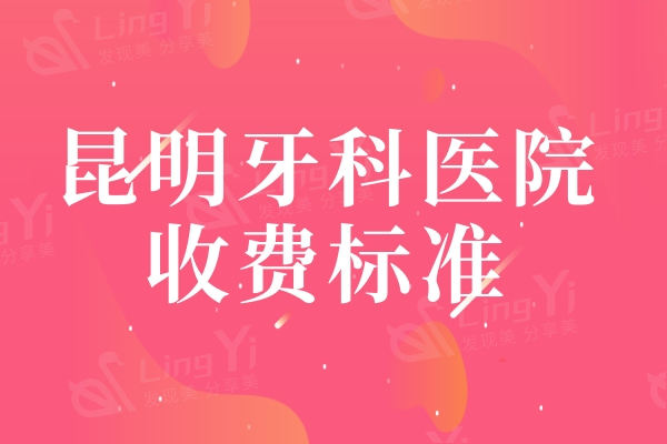 昆明牙科医院收费标准2024版更新，种植体1855|矫正5900|补牙127元起