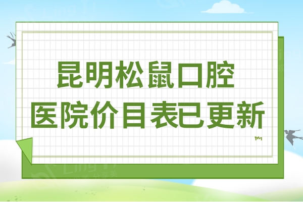 全新昆明松鼠口腔医院价目表:查询种牙/矫正多少钱拔牙|补牙怎么收费