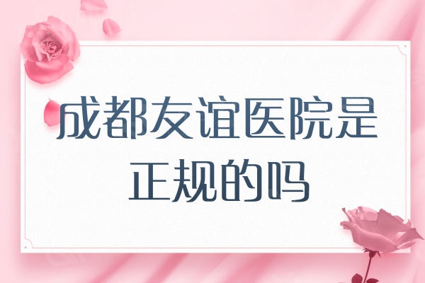 成都友谊医院是正规的吗？资质正规/医院实力/收费价格看很靠谱