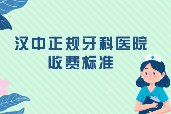 汉中正规牙科医院收费标准，种植牙/补牙/拔牙/正畸一键获取