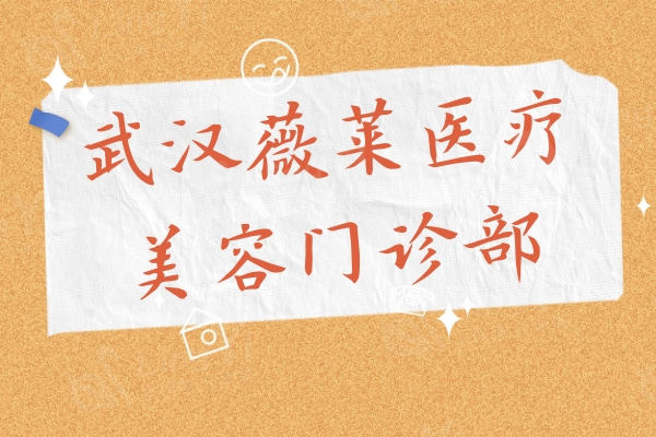 武汉薇莱医疗美容门诊部可靠吗 本地人都说收费不贵且正规