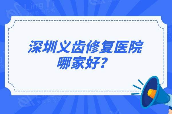 深圳义齿修复医院哪家好？深圳假牙义齿好又便宜的口腔医院名单