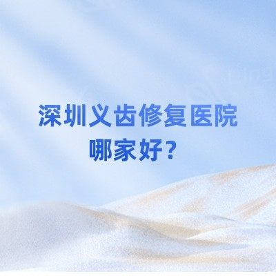 深圳义齿修复医院哪家好？深圳假牙义齿好又便宜的口腔医院名单