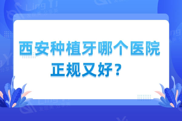 西安种植牙哪个医院正规又好？汇总前十靠谱口腔医院名单