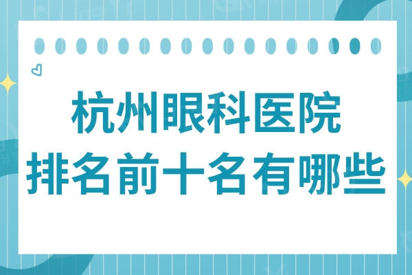 杭州眼科医院排名前十名有哪些？网友点评5家实力派眼科医院，附价格表