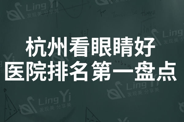 杭州看眼睛比较好的医院排名第一全新盘点！口碑好医院有哪些？点击一览