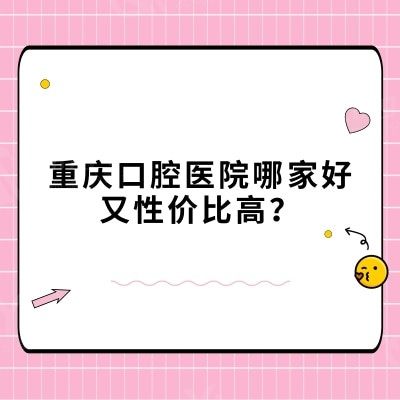 重庆口腔医院哪家好又性价比高？下面几家不错的口腔医院值得一试