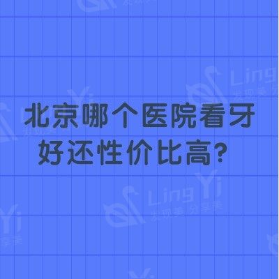 北京哪个医院看牙好还性价比高？汇总北京各区域便宜还好的口腔