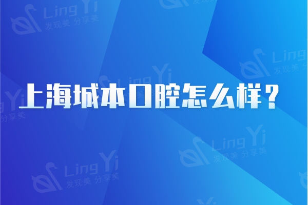 上海城本口腔怎么样？是一家正规、可靠且性价比高的牙科医院