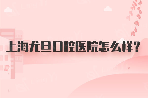 上海尤旦口腔医院怎么样？挺不错的环境好收费合理当地人都知道