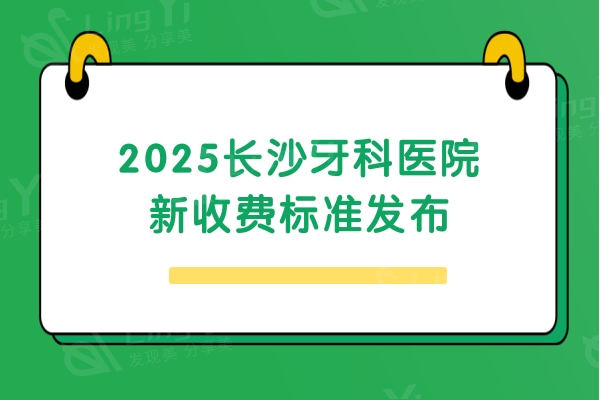 2025长沙牙科医院新收费标准发布：种牙/矫正/补牙/拔牙/根管等价格全都有