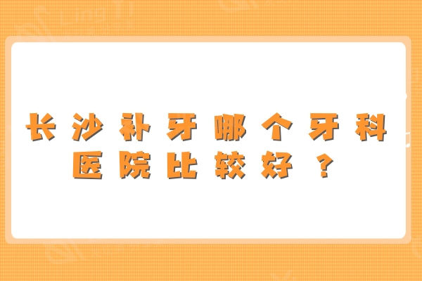 长沙补牙哪个牙科医院比较好？这5大牙科补牙便宜又好