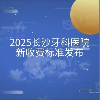 2025长沙牙科医院新收费标准发布：种牙/矫正/补牙/拔牙/根管等价格全都有