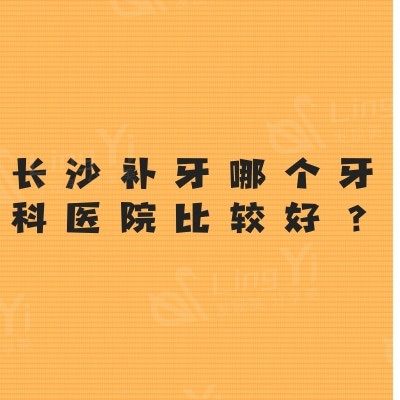 长沙补牙哪个牙科医院比较好？这5大牙科补牙便宜又好