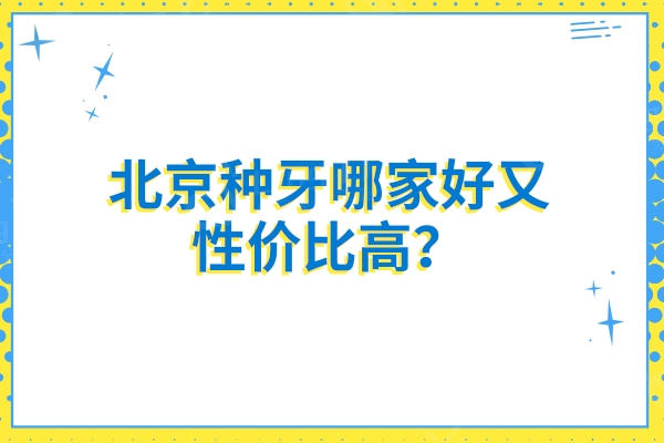 北京种牙哪家好又性价比高？中诺/劲松/瑞泰等口腔技术好/质量高/价格透明实惠