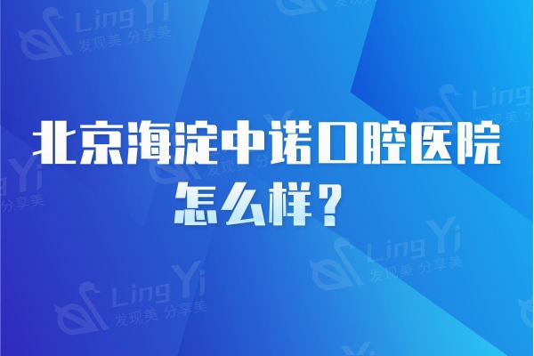 北京海淀中诺口腔医院怎么样？是正规靠谱的牙科/技术好/口碑好