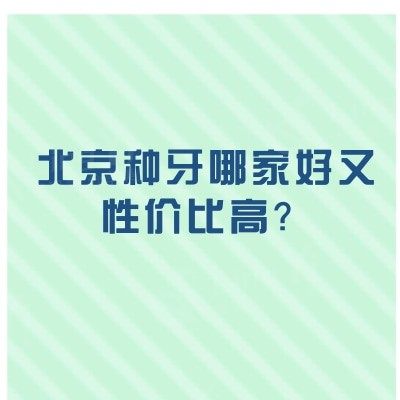 北京种牙哪家好又性价比高？中诺/劲松/瑞泰等口腔技术好/质量高/价格透明实惠