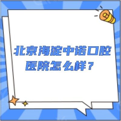 北京海淀中诺口腔医院怎么样？是正规靠谱的牙科/技术好/口碑好