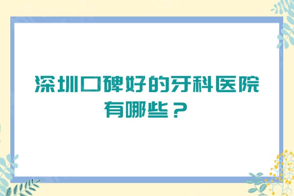 深圳口碑好的牙科医院有哪些？这5家牙科医生负责/价格便宜又好