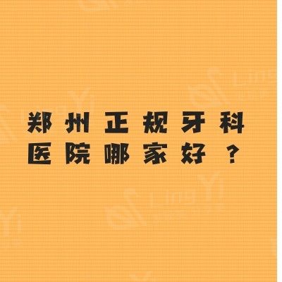 郑州正规牙科医院哪家好？名单里都是郑州技术好的便宜牙科