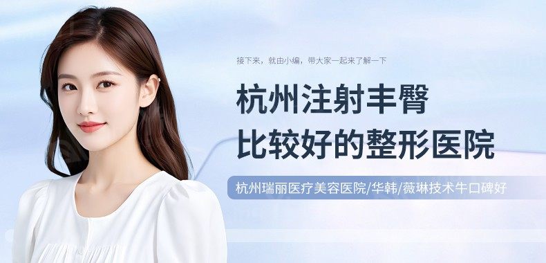 杭州注射丰臀比较好的整形医院 杭州瑞丽医疗美容医院/华韩/薇琳技术牛口碑好