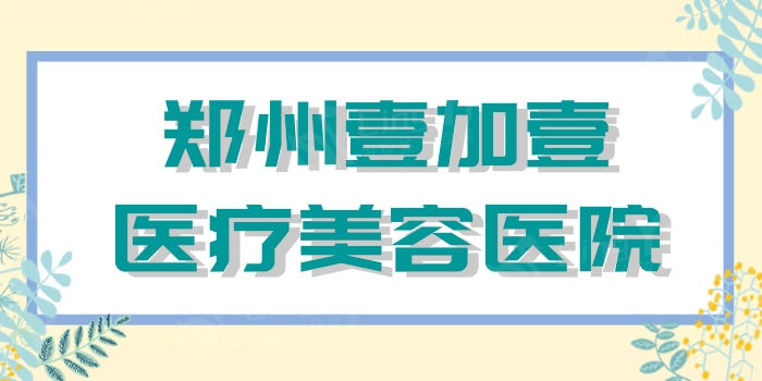 2025郑州壹加壹医疗美容医院收费价目表：水光针380元起，假体隆胸10800元起，激光脱毛299元起