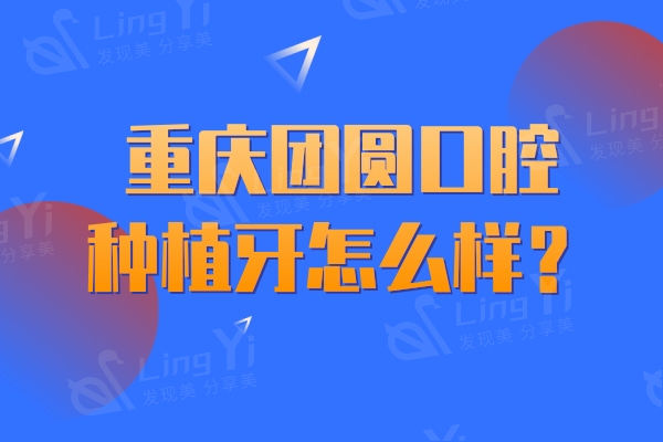 重庆团圆口腔种植牙怎么样？种牙技术没得说/性价比和服务都在线