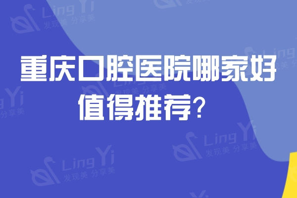 重庆口腔医院哪家好值得推荐？美奥/牙博士/齐美/种博士等多家口碑牙科上榜